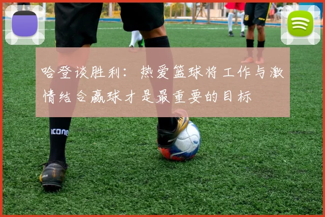 哈登谈胜利：热爱篮球将工作与激情结合赢球才是最重要的目标