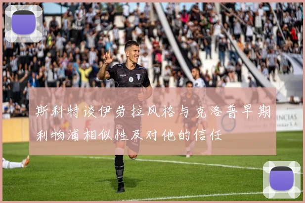 斯科特谈伊劳拉风格与克洛普早期利物浦相似性及对他的信任