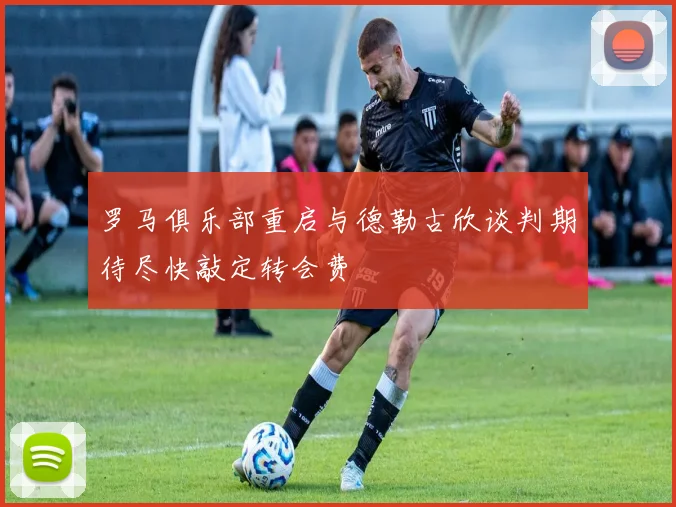 罗马俱乐部重启与德勒古欣谈判期待尽快敲定转会费