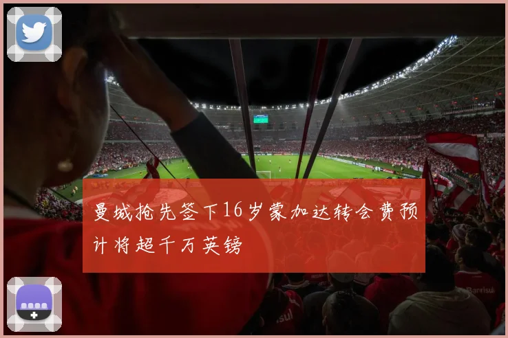 曼城抢先签下16岁蒙加达转会费预计将超千万英镑