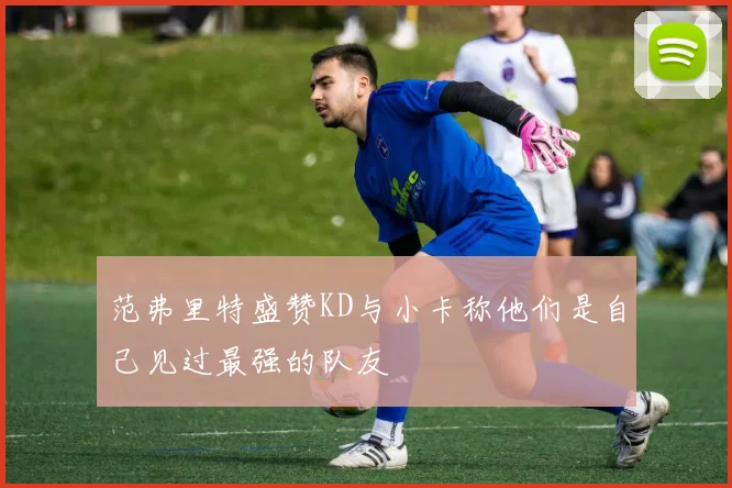 范弗里特盛赞KD与小卡称他们是自己见过最强的队友