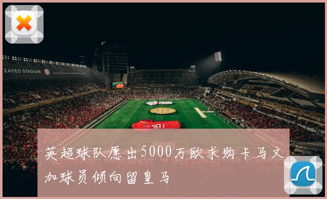英超球队愿出5000万欧求购卡马文加球员倾向留皇马
