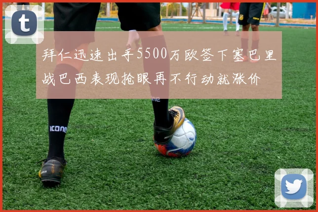 拜仁迅速出手5500万欧签下塞巴里战巴西表现抢眼再不行动就涨价