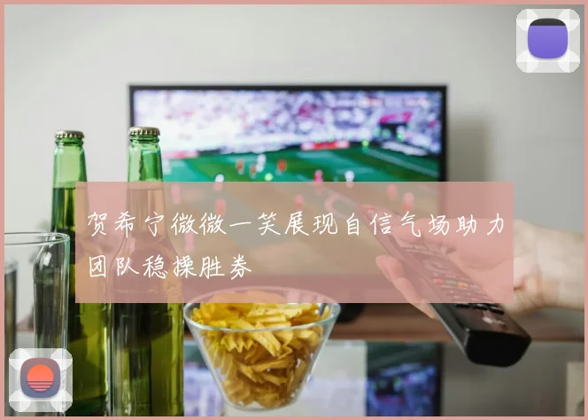 贺希宁微微一笑展现自信气场助力团队稳操胜券