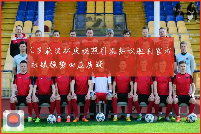 C罗获奖杯庆祝照引发热议胜利官方社媒强势回应质疑