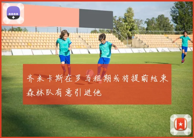 齐米卡斯在罗马租期或将提前结束森林队有意引进他