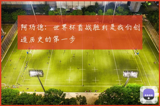 阿玛德：世界杯首战胜利是我们创造历史的第一步