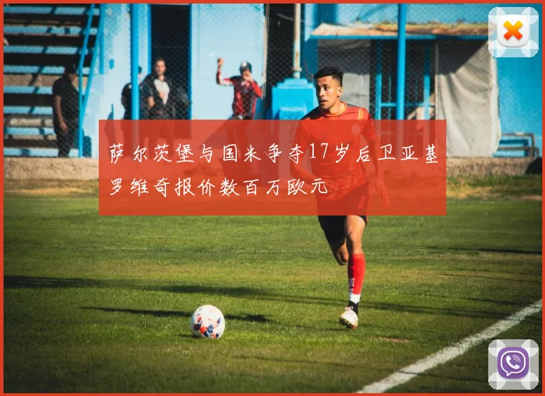 萨尔茨堡与国米争夺17岁后卫亚基罗维奇报价数百万欧元