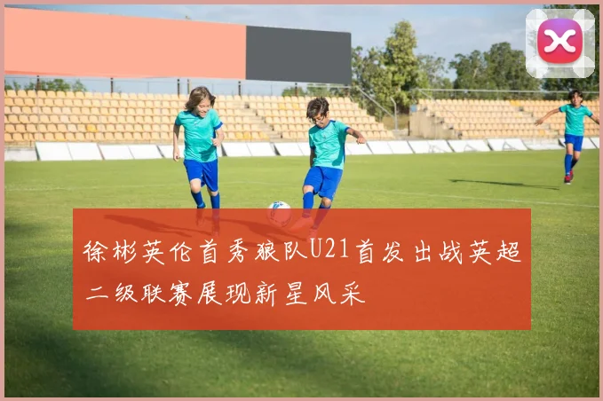 徐彬英伦首秀狼队U21首发出战英超二级联赛展现新星风采