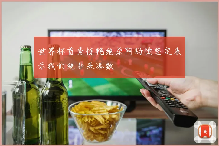 世界杯首秀惊艳绝杀阿玛德坚定表示我们绝非来凑数