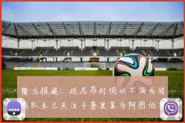 隆戈报道：迈尼昂对现状不满或将离队米兰关注卡普里莱与阿图伯鲁转会动态