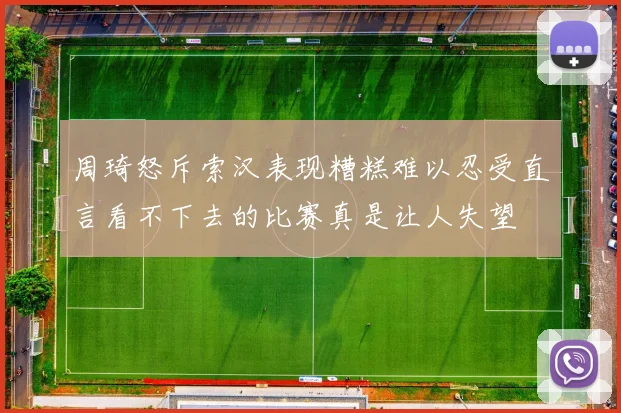 周琦怒斥索汉表现糟糕难以忍受直言看不下去的比赛真是让人失望