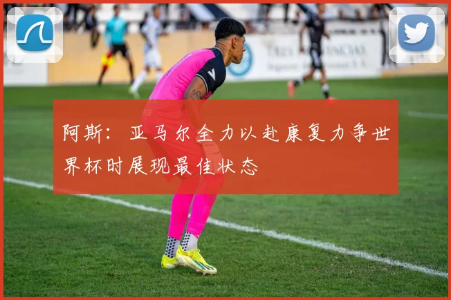 阿斯：亚马尔全力以赴康复力争世界杯时展现最佳状态