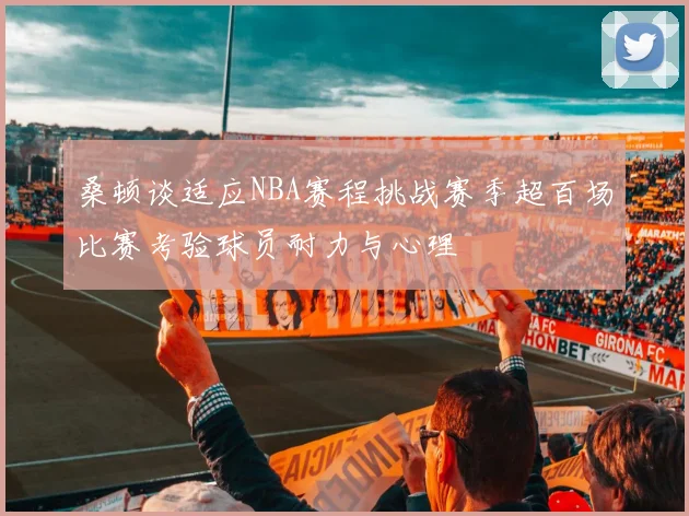 桑顿谈适应NBA赛程挑战赛季超百场比赛考验球员耐力与心理