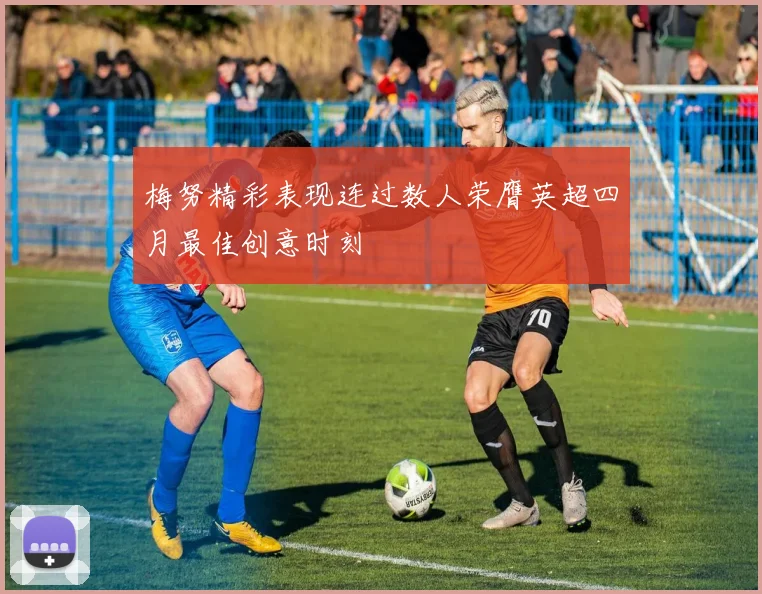 梅努精彩表现连过数人荣膺英超四月最佳创意时刻