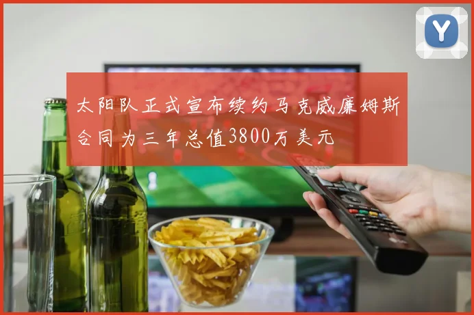 太阳队正式宣布续约马克威廉姆斯合同为三年总值3800万美元