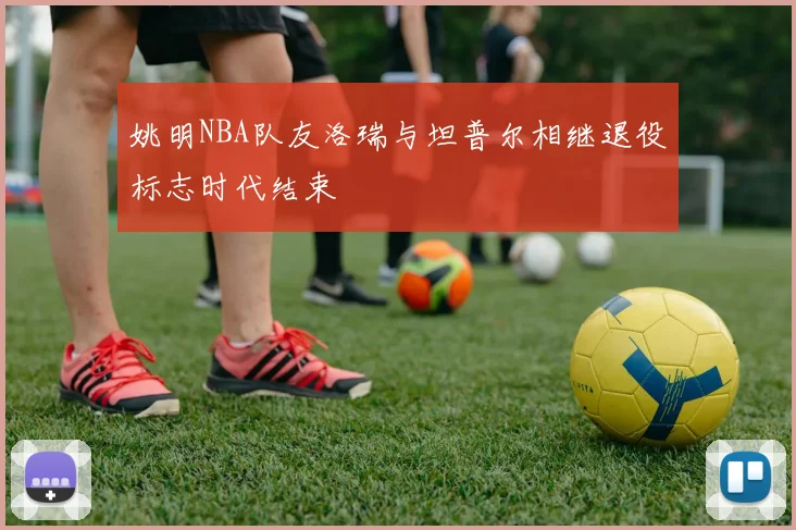 姚明NBA队友洛瑞与坦普尔相继退役标志时代结束