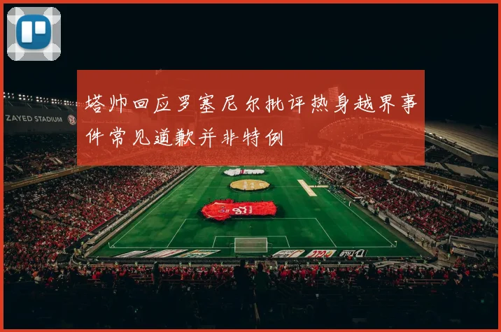 塔帅回应罗塞尼尔批评热身越界事件常见道歉并非特例