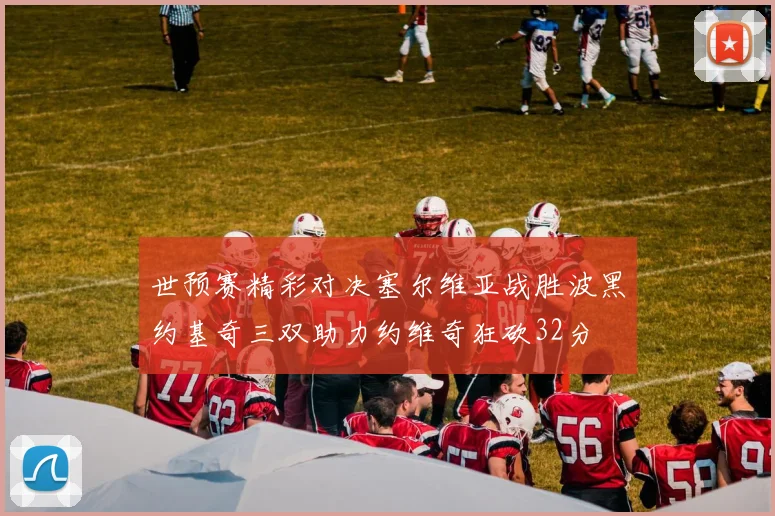 世预赛精彩对决塞尔维亚战胜波黑约基奇三双助力约维奇狂砍32分