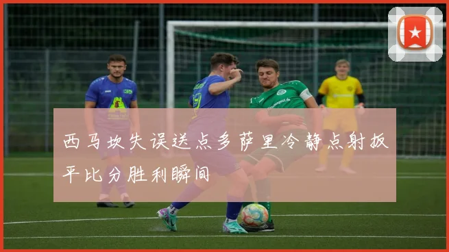 西马坎失误送点多萨里冷静点射扳平比分胜利瞬间