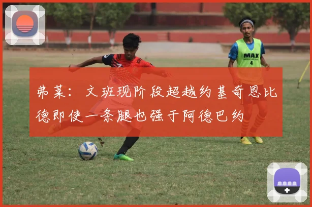 弗莱：文班现阶段超越约基奇恩比德即使一条腿也强于阿德巴约
