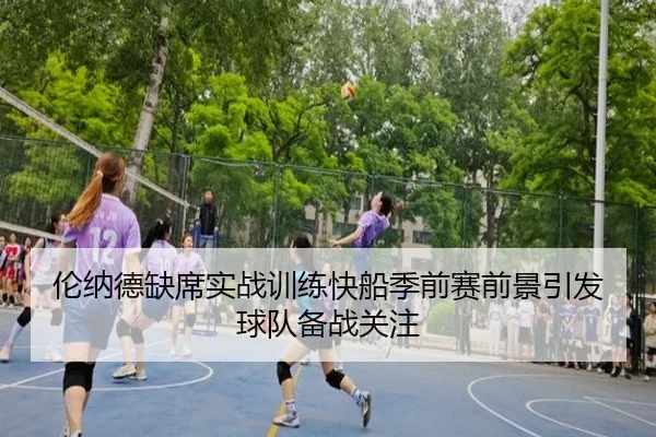 伦纳德缺席实战训练快船季前赛前景引发球队备战关注 - 9game